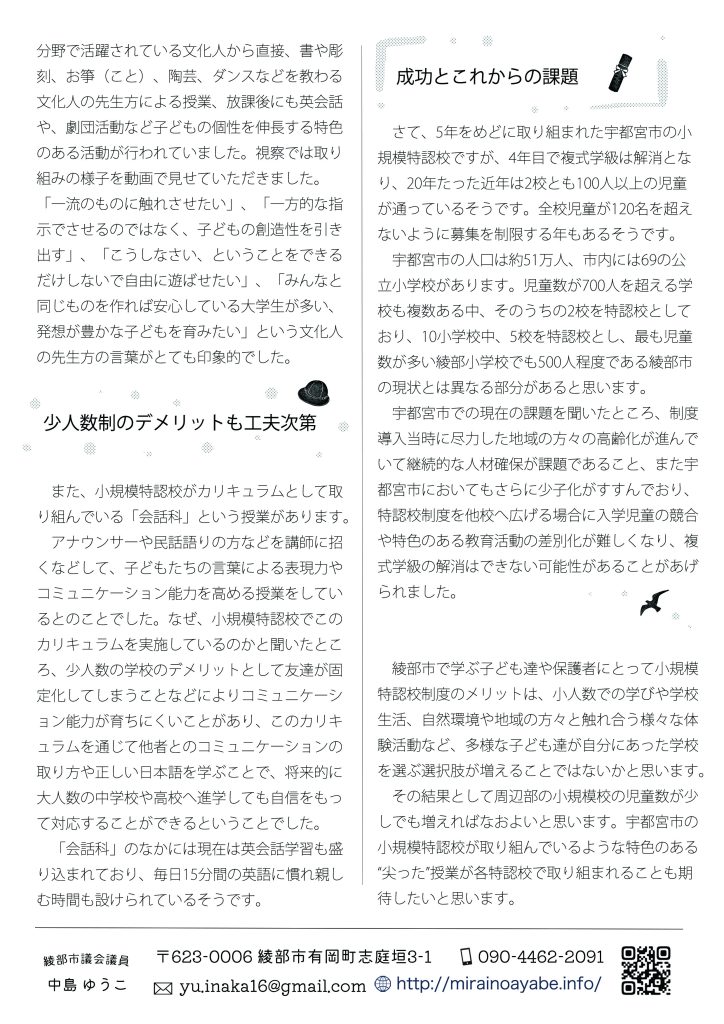  少人数制のデメリットも工夫次第

　また、小規模特認校がカリキュラムとして取り組んでいる「会話科」という授業があります。
　アナウンサーや民話語りの方などを講師に招くなどして、子どもたちの言葉による表現力やコミュニケーション能力を高める授業をしているとのことでした。なぜ、小規模特認校でこのカリキュラムを実施しているのかと聞いたところ、少人数の学校のデメリットとして友達が固定化してしまうことなどによりコミュニケーション能力が育ちにくいことがあり、このカリキュラムを通じて他者とのコミュニケーションの取り方や正しい日本語を学ぶことで、将来的に大人数の中学校や高校へ進学しても自信をもって対応することができるということでした。
　「会話科」のなかには現在は英会話学習も盛り込まれており、毎日15分間の英語に慣れ親しむ時間も設けられているそうです。

　成功とこれからの課題　

　さて、5年をめどに取り組まれた宇都宮市の小規模特認校ですが、4年目で複式学級は解消となり、20年たった近年は2校とも100人以上の児童が通っているそうです。全校児童が120名を超えないように募集を制限する年もあるそうです。
　宇都宮市の人口は約51万人、市内には69の公立小学校があります。児童数が700人を超える学校も複数ある中、そのうちの2校を特認校としており、10小学校中、5校を特認校とし、最も児童数が多い綾部小学校でも500人程度である綾部市の現状とは異なる部分があると思います。
　宇都宮市での現在の課題を聞いたところ、制度導入当時に尽力した地域の方々の高齢化が進んでいて継続的な人材確保が課題であること、また宇都宮市においてもさらに少子化がすすんでおり、特認校制度を他校へ広げる場合に入学児童の競合や特色のある教育活動の差別化が難しくなり、複式学級の解消はできない可能性があることがあげられました。

　綾部市で学ぶ子ども達や保護者にとって小規模特認校制度のメリットは、小人数での学びや学校生活、自然環境や地域の方々と触れ合う様々な体験活動など、多様な子ども達が自分にあった学校を選ぶ選択肢が増えることではないかと思います。
　その結果として周辺部の小規模校の児童数が少しでも増えればなおよいと思います。宇都宮市の小規模特認校が取り組んでいるような特色のある“尖った”授業が各特認校で取り組まれることも期待したいと思います。